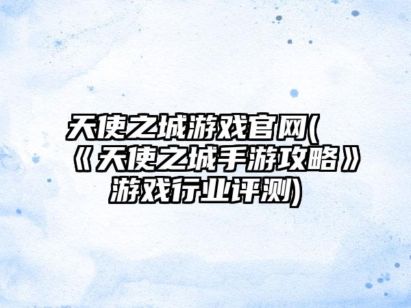 天使之城游戏官网(《天使之城手游攻略》游戏行业评测)