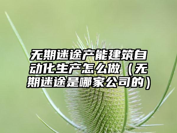 无期迷途产能建筑自动化生产怎么做（无期迷途是哪家公司的）