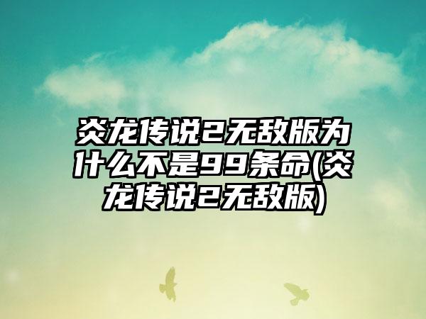 炎龙传说2无敌版为什么不是99条命(炎龙传说2无敌版)
