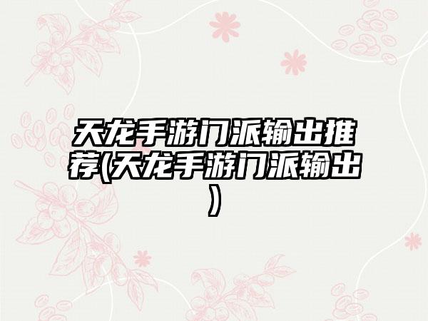 天龙手游门派输出推荐(天龙手游门派输出)