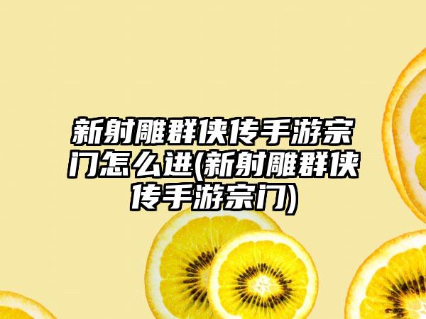 新射雕群侠传手游宗门怎么进(新射雕群侠传手游宗门)