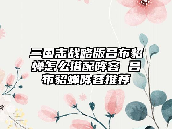 三国志战略版吕布貂蝉怎么搭配阵容 吕布貂蝉阵容推荐