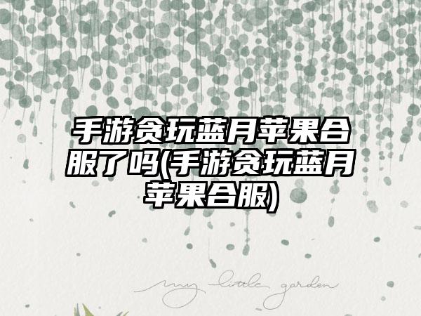 手游贪玩蓝月苹果合服了吗(手游贪玩蓝月苹果合服)