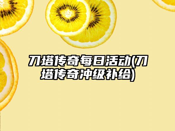 刀塔传奇每日活动(刀塔传奇冲级补给)