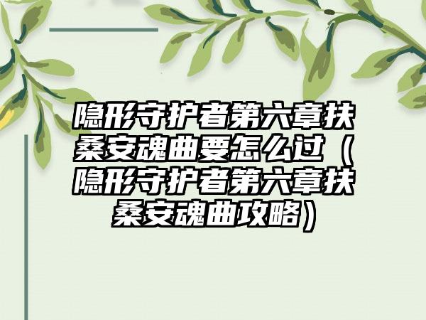 隐形守护者第六章扶桑安魂曲要怎么过（隐形守护者第六章扶桑安魂曲攻略）
