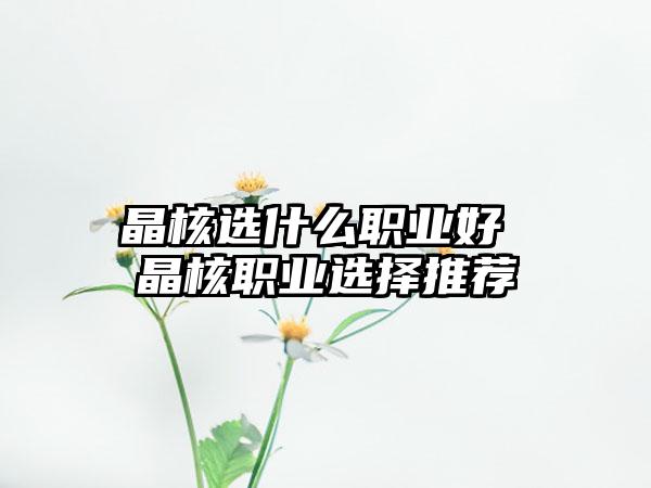 晶核选什么职业好 晶核职业选择推荐