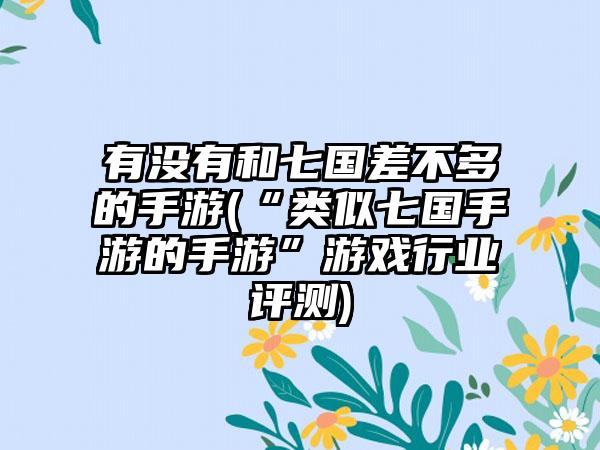 有没有和七国差不多的手游(“类似七国手游的手游”游戏行业评测)