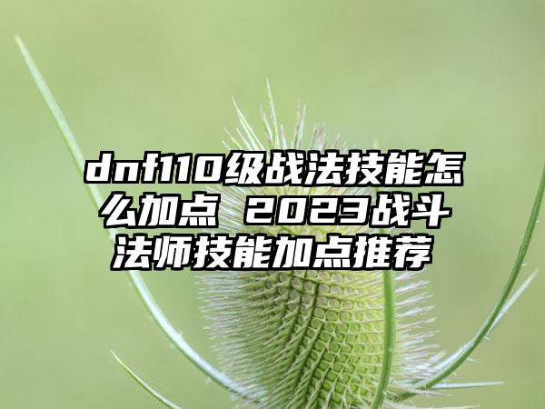 dnf110级战法技能怎么加点 2023战斗法师技能加点推荐