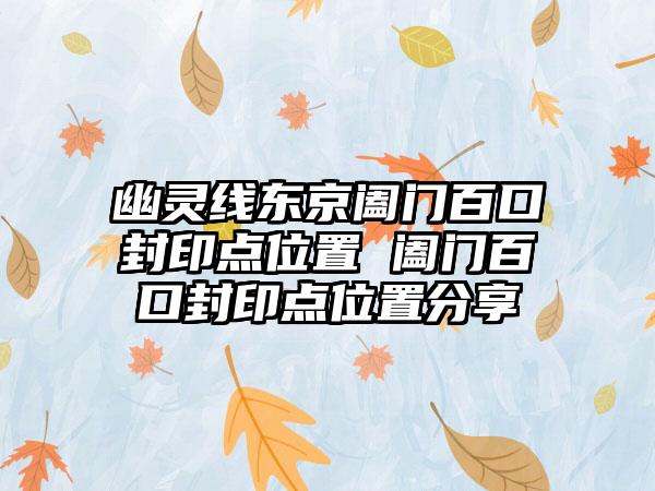幽灵线东京阖门百口封印点位置 阖门百口封印点位置分享