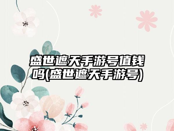 盛世遮天手游号值钱吗(盛世遮天手游号)