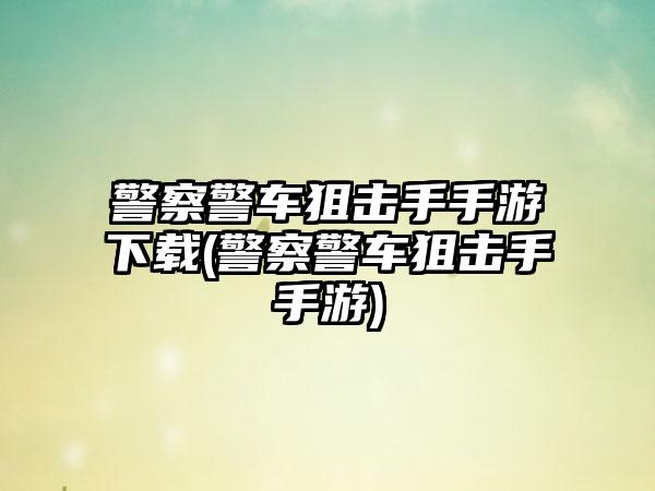 警察警车狙击手手游下载(警察警车狙击手手游)
