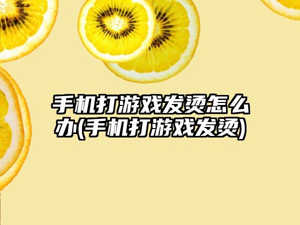 手机打游戏发烫怎么办(手机打游戏发烫)