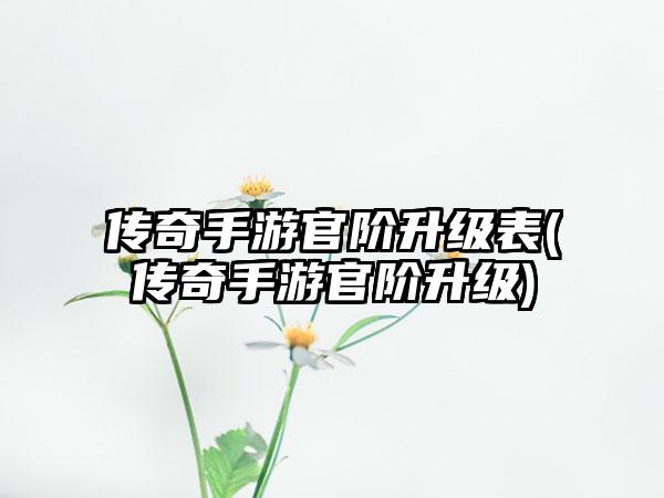 传奇手游官阶升级表(传奇手游官阶升级)