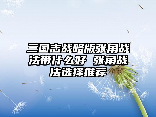 三国志战略版张角战法带什么好 张角战法选择推荐