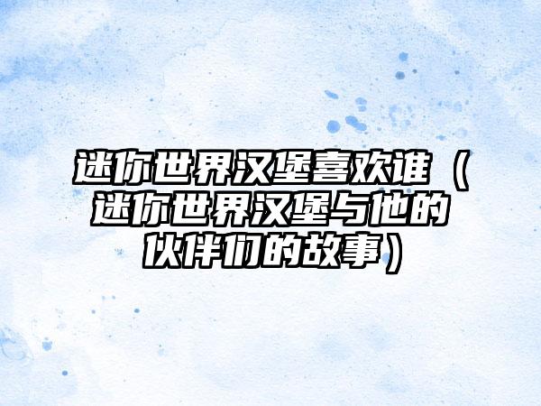迷你世界汉堡喜欢谁（迷你世界汉堡与他的伙伴们的故事）
