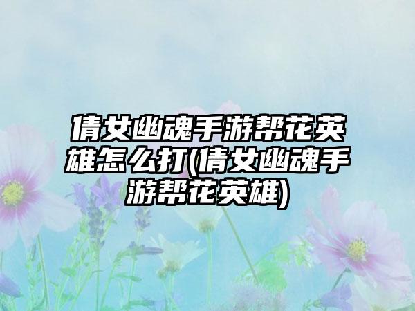 倩女幽魂手游帮花英雄怎么打(倩女幽魂手游帮花英雄)
