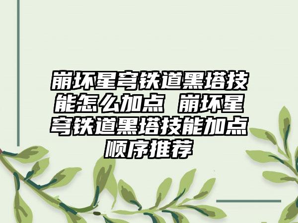 崩坏星穹铁道黑塔技能怎么加点 崩坏星穹铁道黑塔技能加点顺序推荐