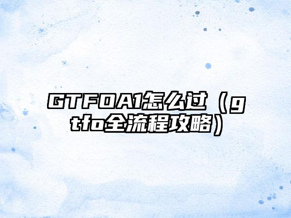 GTFOA1怎么过（gtfo全流程攻略）