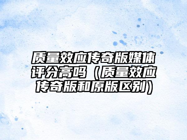 质量效应传奇版媒体评分高吗（质量效应传奇版和原版区别）