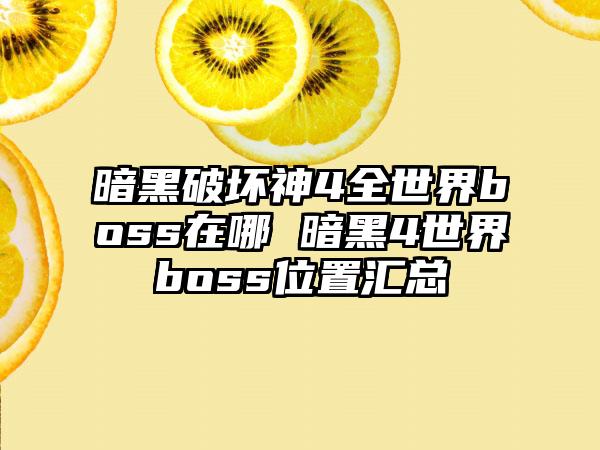 暗黑破坏神4全世界boss在哪 暗黑4世界boss位置汇总