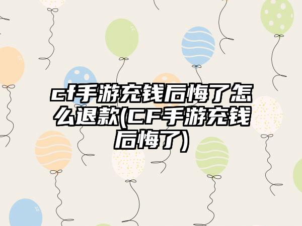 cf手游充钱后悔了怎么退款(CF手游充钱后悔了)