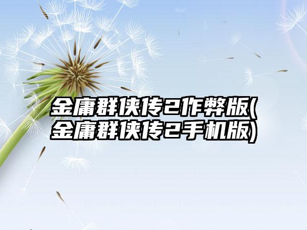 金庸群侠传2作弊版(金庸群侠传2手机版)