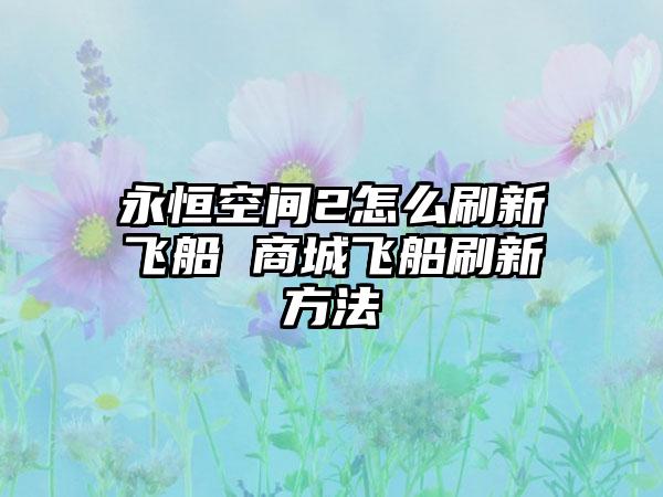 永恒空间2怎么刷新飞船 商城飞船刷新方法