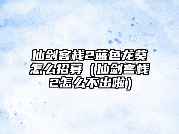 仙剑客栈2蓝色龙葵怎么招募（仙剑客栈2怎么不出啦）