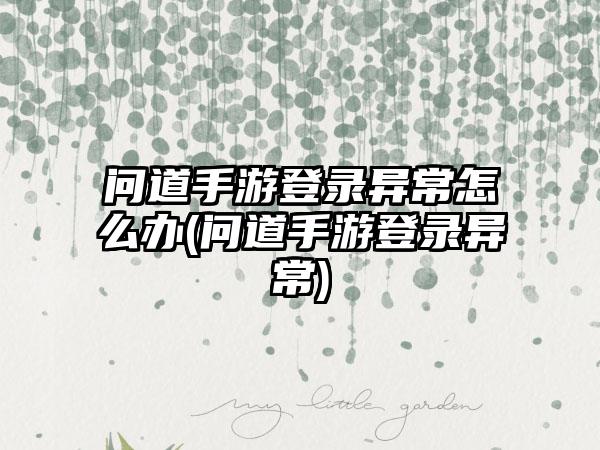 问道手游登录异常怎么办(问道手游登录异常)