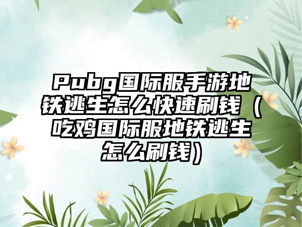 Pubg国际服手游地铁逃生怎么快速刷钱（吃鸡国际服地铁逃生怎么刷钱）