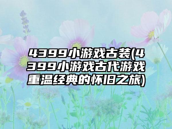 4399小游戏古装(4399小游戏古代游戏重温经典的怀旧之旅)