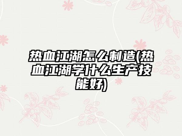热血江湖怎么制造(热血江湖学什么生产技能好)