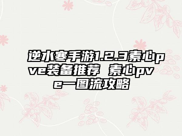 逆水寒手游1.2.3素心pve装备推荐 素心pve一图流攻略