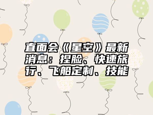 直面会《星空》最新消息：捏脸、快速旅行、飞船定制、技能