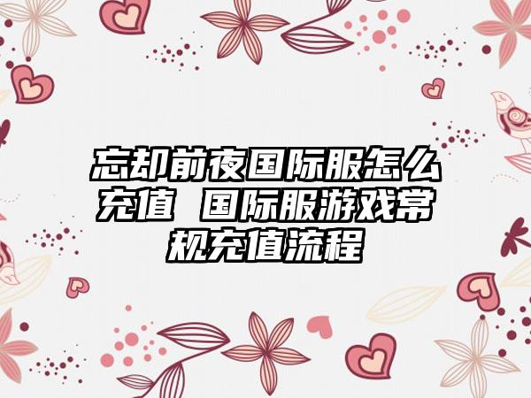 忘却前夜国际服怎么充值 国际服游戏常规充值流程