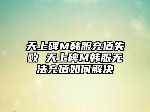 天上碑M韩服充值失败 天上碑M韩服无法充值如何解决