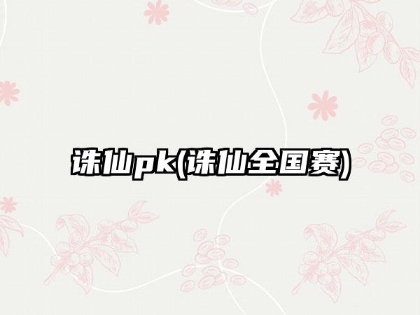 诛仙pk(诛仙全国赛)