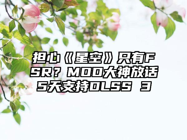 担心《星空》只有FSR？MOD大神放话5天支持DLSS 3