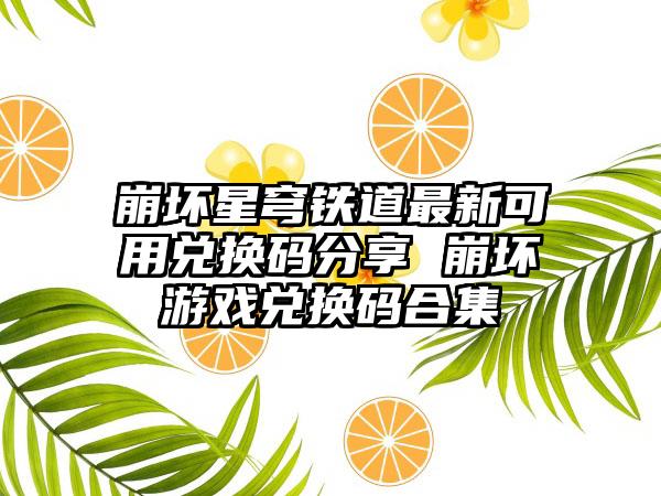 崩坏星穹铁道最新可用兑换码分享 崩坏游戏兑换码合集