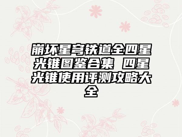 崩坏星穹铁道全四星光锥图鉴合集 四星光锥使用评测攻略大全
