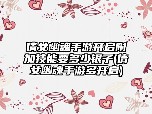 倩女幽魂手游开启附加技能要多少银子(倩女幽魂手游多开启)