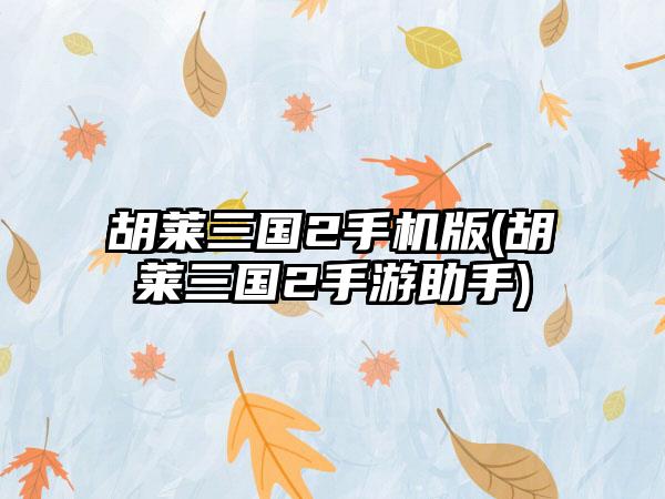 胡莱三国2手机版(胡莱三国2手游助手)