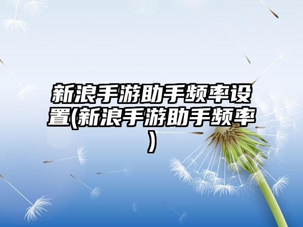 新浪手游助手频率设置(新浪手游助手频率)