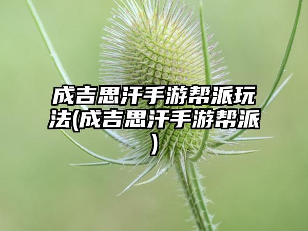 成吉思汗手游帮派玩法(成吉思汗手游帮派)