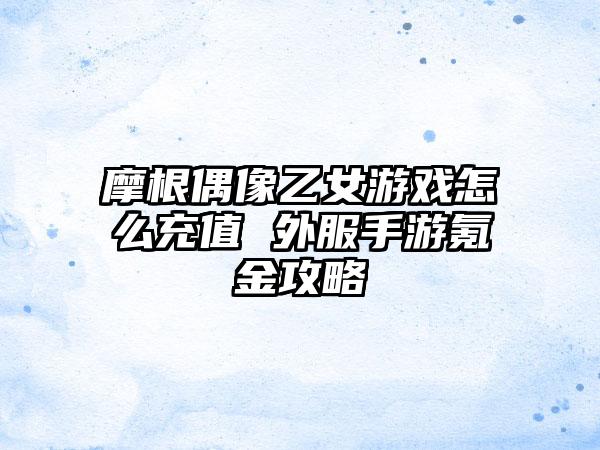 摩根偶像乙女游戏怎么充值 外服手游氪金攻略