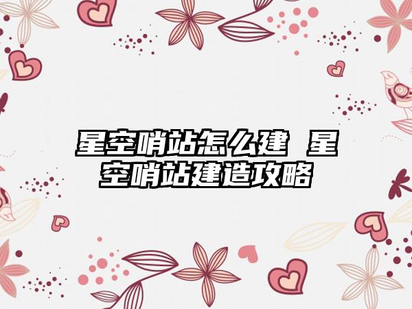 星空哨站怎么建 星空哨站建造攻略