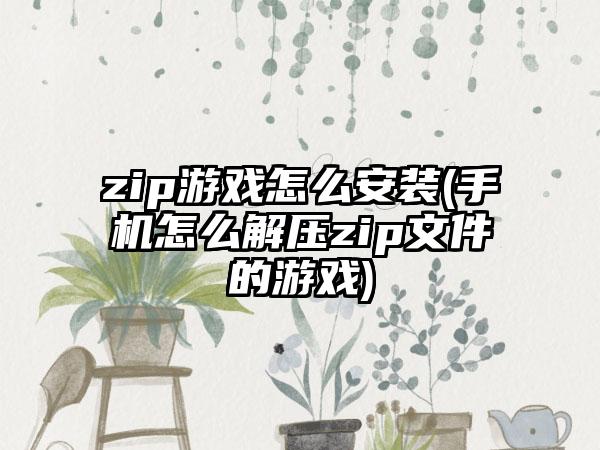 zip游戏怎么安装(手机怎么解压zip文件的游戏)