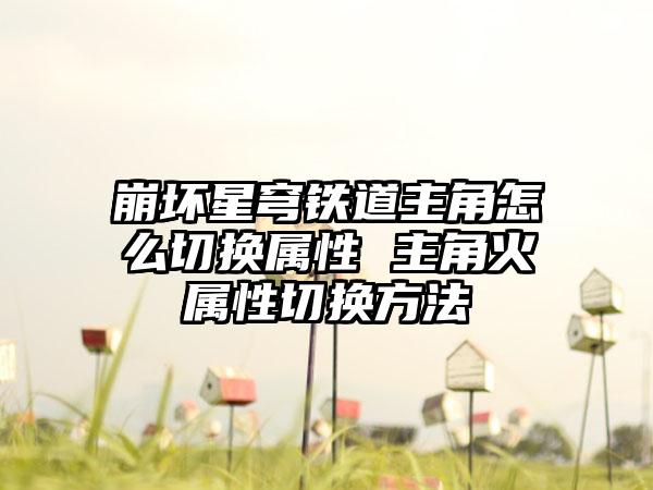 崩坏星穹铁道主角怎么切换属性 主角火属性切换方法