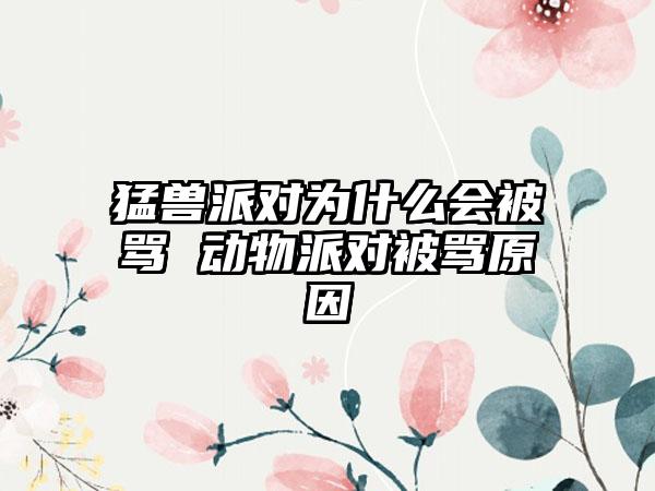 猛兽派对为什么会被骂 动物派对被骂原因