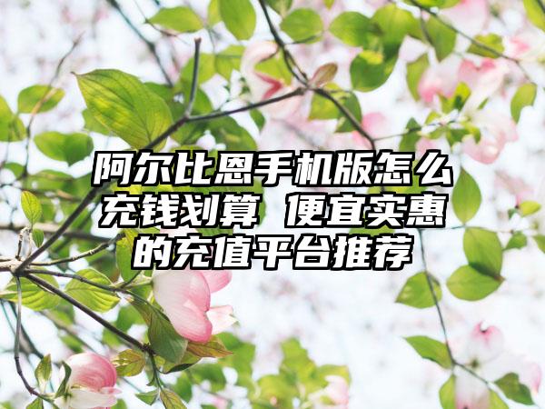 阿尔比恩手机版怎么充钱划算 便宜实惠的充值平台推荐
